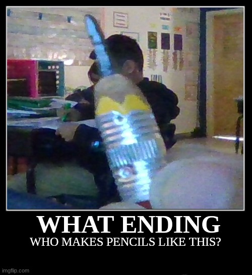 WHAT | WHAT ENDING; WHO MAKES PENCILS LIKE THIS? | image tagged in why | made w/ Imgflip meme maker