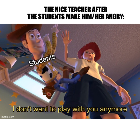 I don't want to play with you anymore | THE NICE TEACHER AFTER THE STUDENTS MAKE HIM/HER ANGRY:; Students | image tagged in i don't want to play with you anymore | made w/ Imgflip meme maker