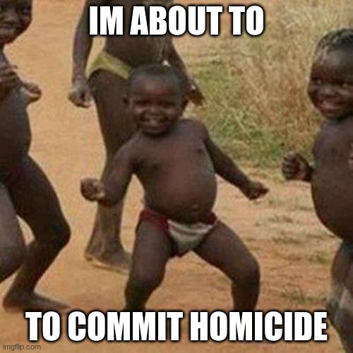 Third World Success Kid Meme | IM ABOUT TO; TO COMMIT HOMICIDE | image tagged in memes,third world success kid | made w/ Imgflip meme maker