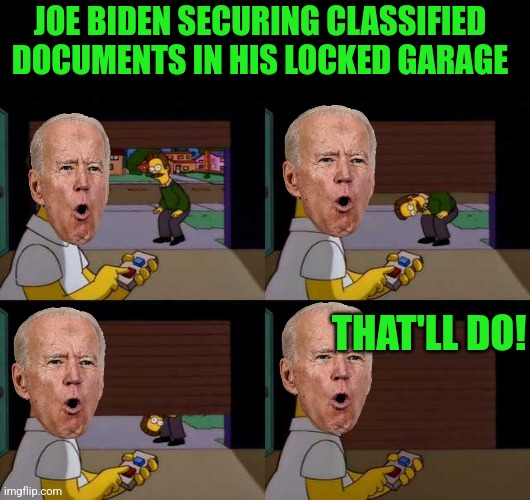 What a classic excuse! | JOE BIDEN SECURING CLASSIFIED DOCUMENTS IN HIS LOCKED GARAGE; THAT'LL DO! | image tagged in homer shutting garage door,biden,classified | made w/ Imgflip meme maker