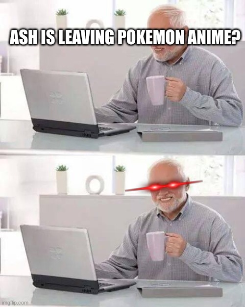 the saddest thing ever | ASH IS LEAVING POKEMON ANIME? | image tagged in memes,hide the pain harold | made w/ Imgflip meme maker