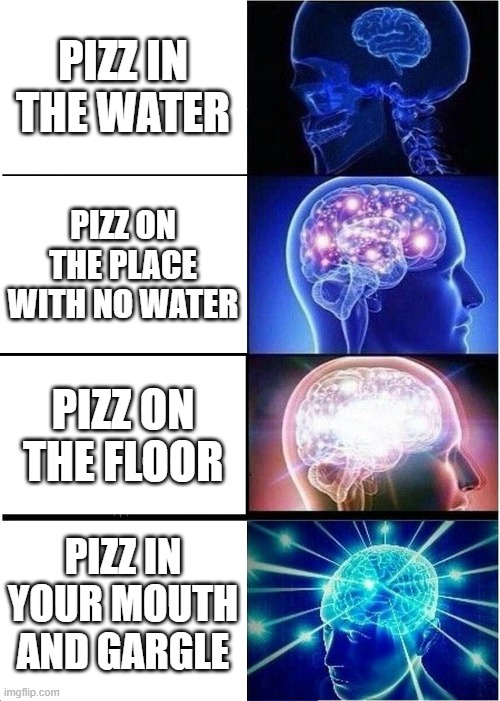 Expanding Brain Meme | PIZZ IN THE WATER; PIZZ ON THE PLACE WITH NO WATER; PIZZ ON THE FLOOR; PIZZ IN YOUR MOUTH AND GARGLE | image tagged in memes,expanding brain | made w/ Imgflip meme maker