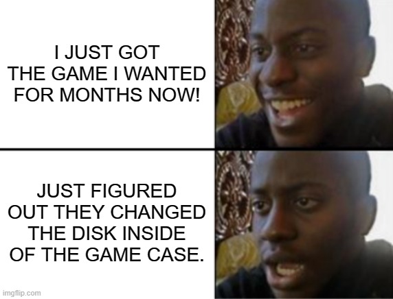 changed my game | I JUST GOT THE GAME I WANTED FOR MONTHS NOW! JUST FIGURED OUT THEY CHANGED THE DISK INSIDE OF THE GAME CASE. | image tagged in oh yeah oh no | made w/ Imgflip meme maker