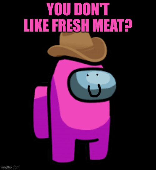 pink crewmate with cowboy hat | YOU DON'T LIKE FRESH MEAT? | image tagged in pink crewmate with cowboy hat | made w/ Imgflip meme maker