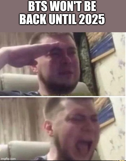 We will wait for them | BTS WON'T BE BACK UNTIL 2025 | image tagged in crying salute | made w/ Imgflip meme maker