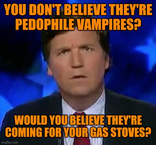 C'mon people, putin wants a second US Civil war. | YOU DON'T BELIEVE THEY'RE
PEDOPHILE VAMPIRES? WOULD YOU BELIEVE THEY'RE COMING FOR YOUR GAS STOVES? | image tagged in confused tucker carlson,qanon,blood libel,ovens,get smart | made w/ Imgflip meme maker