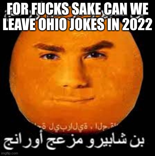 arabic orange | FOR FUCKS SAKE CAN WE LEAVE OHIO JOKES IN 2022 | image tagged in arabic orange | made w/ Imgflip meme maker