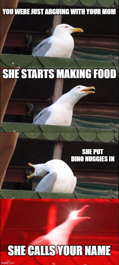 Bouta feast | YOU WERE JUST ARGUING WITH YOUR MOM; SHE STARTS MAKING FOOD; SHE PUT DINO NUGGIES IN; SHE CALLS YOUR NAME | image tagged in memes,inhaling seagull | made w/ Imgflip meme maker