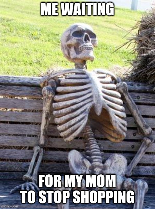Waiting Skeleton Meme | ME WAITING FOR MY MOM TO STOP SHOPPING | image tagged in memes,waiting skeleton | made w/ Imgflip meme maker