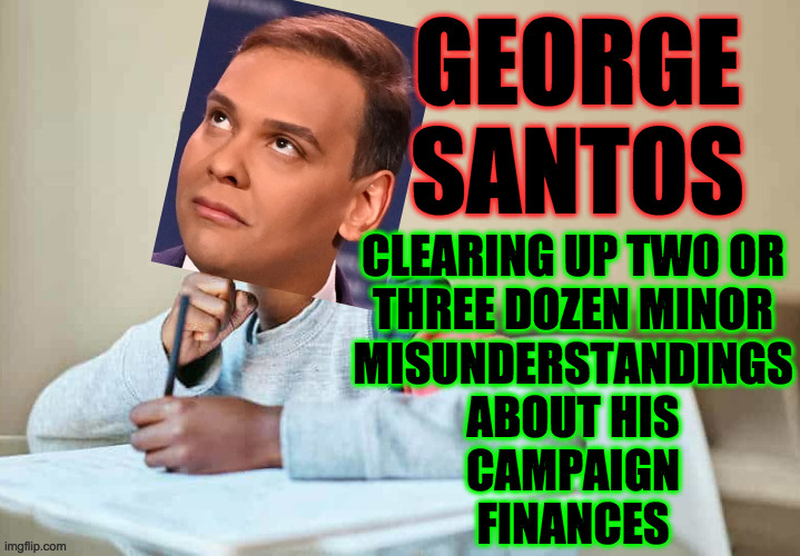 Not being Trump, he is very likely going to jail. | GEORGE
SANTOS; CLEARING UP TWO OR
THREE DOZEN MINOR
MISUNDERSTANDINGS
ABOUT HIS
CAMPAIGN
FINANCES | image tagged in george santos,memes,creative accounting | made w/ Imgflip meme maker
