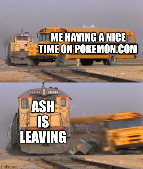 repeat post #4096 | ME HAVING A NICE TIME ON POKEMON.COM; ASH IS LEAVING | image tagged in a train hitting a school bus | made w/ Imgflip meme maker