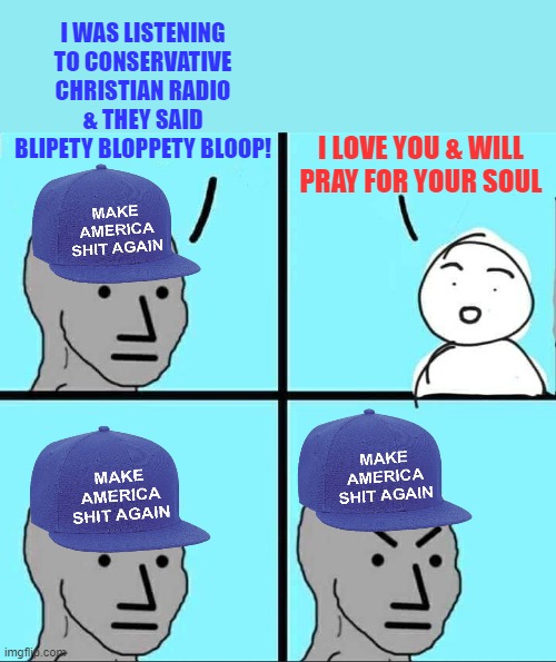 When athiest liberal trolls listen to conservative Christian radio just for ideas for memes. | I WAS LISTENING TO CONSERVATIVE CHRISTIAN RADIO & THEY SAID BLIPETY BLOPPETY BLOOP! I LOVE YOU & WILL PRAY FOR YOUR SOUL | image tagged in npc meme,hypocrite,trolls,liberals | made w/ Imgflip meme maker