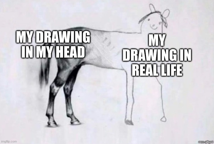 Horse Drawing | MY DRAWING IN MY HEAD; MY DRAWING IN REAL LIFE | image tagged in horse drawing | made w/ Imgflip meme maker