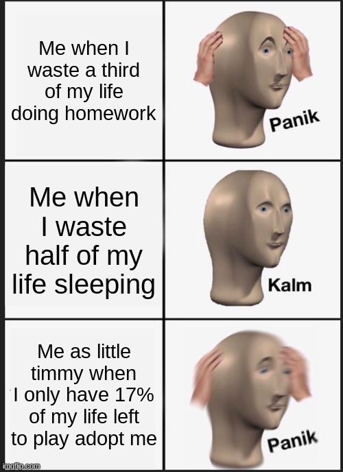 Little Timmy's Mind - Documentary | Me when I waste a third of my life doing homework; Me when I waste half of my life sleeping; Me as little timmy when I only have 17% of my life left to play adopt me | image tagged in memes,panik kalm panik | made w/ Imgflip meme maker