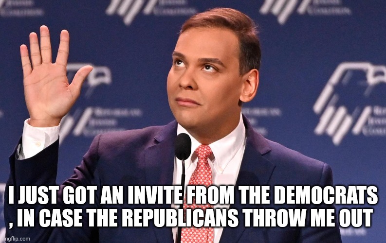 George Santos | I JUST GOT AN INVITE FROM THE DEMOCRATS , IN CASE THE REPUBLICANS THROW ME OUT | image tagged in george santos | made w/ Imgflip meme maker