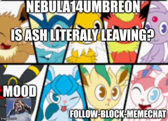 ... | IS ASH LITERALY LEAVING? | image tagged in nebula14umbreon anouncement | made w/ Imgflip meme maker