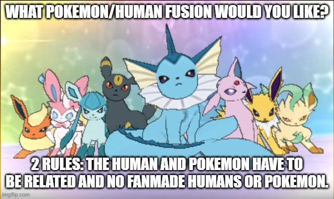 Type in comments | WHAT POKEMON/HUMAN FUSION WOULD YOU LIKE? 2 RULES: THE HUMAN AND POKEMON HAVE TO BE RELATED AND NO FANMADE HUMANS OR POKEMON. | image tagged in pokemon sun moon eevee squad,pokemon fusion | made w/ Imgflip meme maker