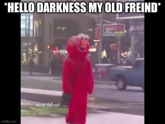 hello darkness my old friend... | *HELLO DARKNESS MY OLD FREIND* | image tagged in hello darkness my old friend | made w/ Imgflip meme maker