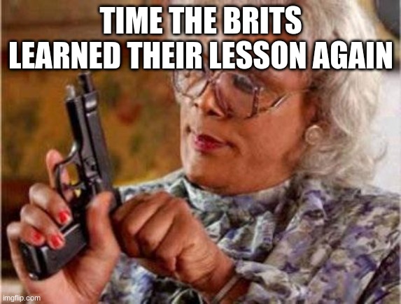 Madea | TIME THE BRITS LEARNED THEIR LESSON AGAIN | image tagged in madea | made w/ Imgflip meme maker