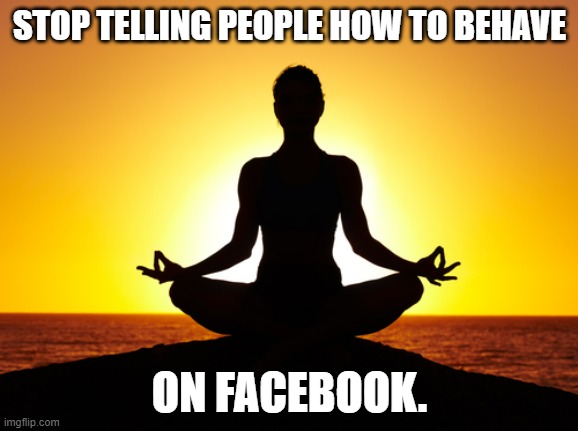 Ironic Death Spiral 2.0 | STOP TELLING PEOPLE HOW TO BEHAVE; ON FACEBOOK. | image tagged in maha guru balav na | made w/ Imgflip meme maker