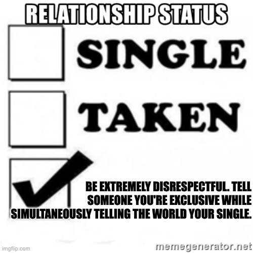 It's extremely disrespectful to tell someone you're exclusive while simultaneously telling the world your single. | BE EXTREMELY DISRESPECTFUL. TELL SOMEONE YOU'RE EXCLUSIVE WHILE SIMULTANEOUSLY TELLING THE WORLD YOUR SINGLE. | image tagged in relationship status | made w/ Imgflip meme maker