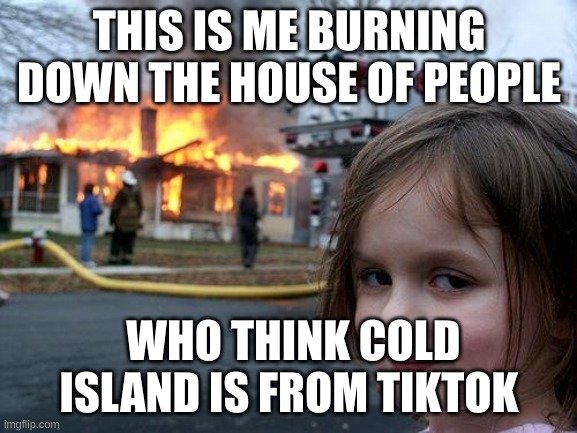 Disaster Girl | THIS IS ME BURNING DOWN THE HOUSE OF PEOPLE; WHO THINK COLD ISLAND IS FROM TIKTOK | image tagged in memes,disaster girl | made w/ Imgflip meme maker