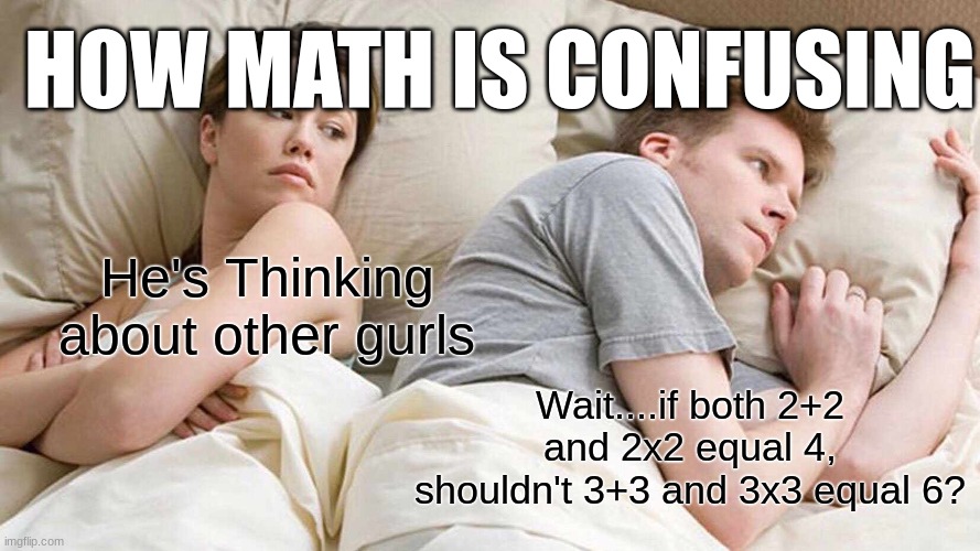 A meme when you're in math class |  HOW MATH IS CONFUSING; He's Thinking about other gurls; Wait....if both 2+2 and 2x2 equal 4, shouldn't 3+3 and 3x3 equal 6? | image tagged in memes,i bet he's thinking about other women,math,math is math,just because,when you realize | made w/ Imgflip meme maker