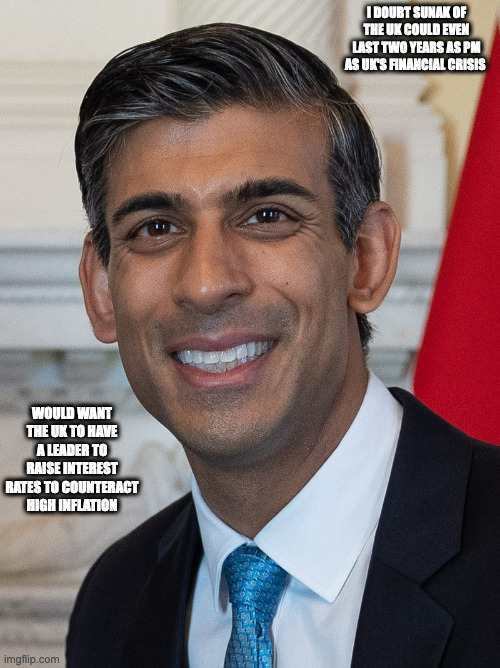 Rishi Sunak | I DOUBT SUNAK OF THE UK COULD EVEN LAST TWO YEARS AS PM AS UK'S FINANCIAL CRISIS; WOULD WANT THE UK TO HAVE A LEADER TO RAISE INTEREST RATES TO COUNTERACT HIGH INFLATION | image tagged in rishi sunak,uk,memes,politics | made w/ Imgflip meme maker