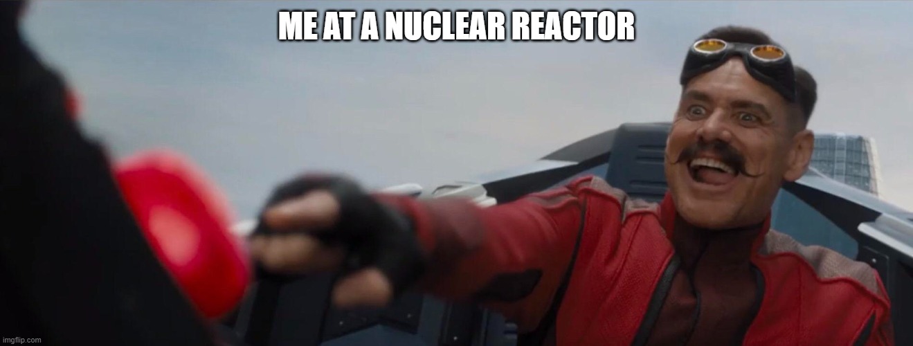 Me at a nuclear reactor | ME AT A NUCLEAR REACTOR | image tagged in dr robotnik pushing button | made w/ Imgflip meme maker