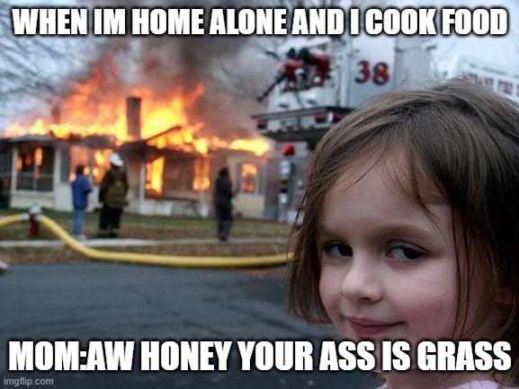 Disaster Girl | WHEN IM HOME ALONE AND I COOK FOOD; MOM:AW HONEY YOUR ASS IS GRASS | image tagged in memes,disaster girl | made w/ Imgflip meme maker