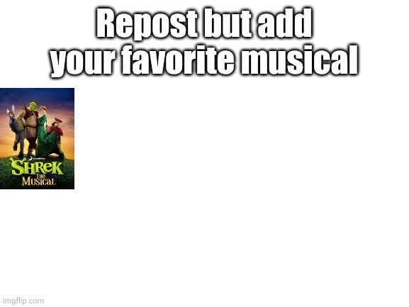Blank White Template | Repost but add your favorite musical | image tagged in blank white template | made w/ Imgflip meme maker