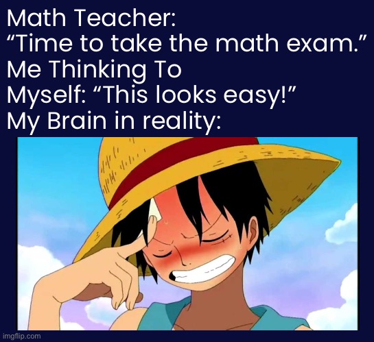 One Piece POV Meme Part 1: Your brain is not functioning properly | Math Teacher: “Time to take the math exam.”
Me Thinking To Myself: “This looks easy!”
My Brain in reality: | image tagged in math exam,memes,luffy,teachers,school,one piece | made w/ Imgflip meme maker