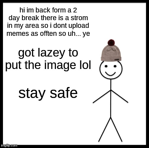 im back from a 2 day break ish | hi im back form a 2 day break there is a strom in my area so i dont upload memes as offten so uh... ye; got lazey to put the image lol; stay safe | image tagged in memes,be like bill | made w/ Imgflip meme maker