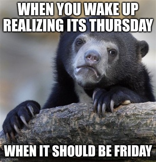 Confession Bear | WHEN YOU WAKE UP REALIZING ITS THURSDAY; WHEN IT SHOULD BE FRIDAY | image tagged in memes,confession bear | made w/ Imgflip meme maker