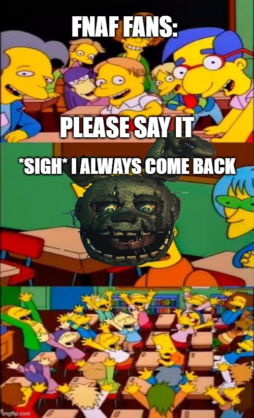 say the line bart! simpsons | FNAF FANS:; PLEASE SAY IT; *SIGH* I ALWAYS COME BACK | image tagged in say the line bart simpsons | made w/ Imgflip meme maker