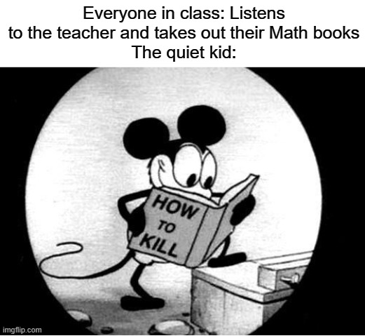 Meme #18 (I'm back after a while) | Everyone in class: Listens to the teacher and takes out their Math books
The quiet kid: | image tagged in how to kill with mickey mouse,dark humor | made w/ Imgflip meme maker
