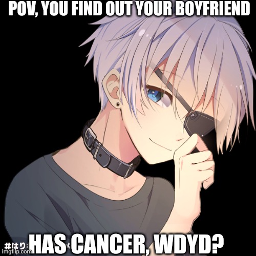 (Basic rules apply) | POV, YOU FIND OUT YOUR BOYFRIEND; HAS CANCER, WDYD? | made w/ Imgflip meme maker