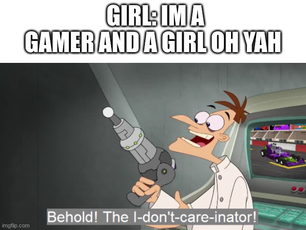 GIRL: IM A GAMER AND A GIRL OH YAH | image tagged in funny memes | made w/ Imgflip meme maker