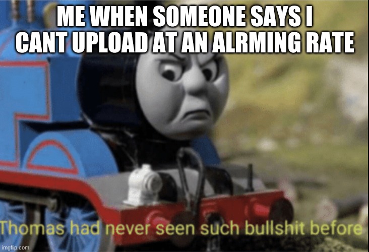 Thomas has never seen such bs before | ME WHEN SOMEONE SAYS I CANT UPLOAD AT AN ALRMING RATE | image tagged in thomas has never seen such bs before | made w/ Imgflip meme maker