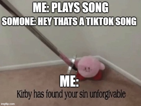 Kirby has found your sin unforgivable |  SOMONE: HEY THATS A TIKTOK SONG; ME: PLAYS SONG; ME: | image tagged in kirby has found your sin unforgivable | made w/ Imgflip meme maker