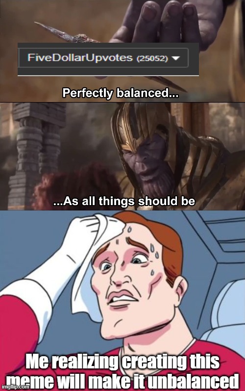 Thanks for the points yall | Me realizing creating this meme will make it unbalanced | image tagged in thanos perfectly balanced as all things should be,nervous sweating,imgflip points,anakin what have i done,im sorry little one | made w/ Imgflip meme maker