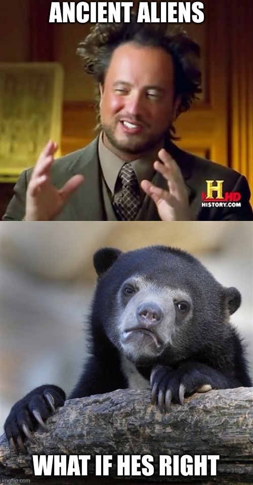 ANCIENT ALIENS; WHAT IF HES RIGHT | image tagged in memes,ancient aliens,confession bear | made w/ Imgflip meme maker