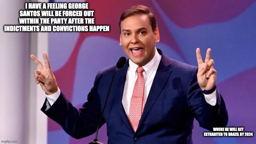 George Santos | I HAVE A FEELING GEORGE SANTOS WILL BE FORCED OUT WITHIN THE PARTY AFTER THE INDICTMENTS AND CONVICTIONS HAPPEN; WHERE HE WILL GET EXTRADITED TO BRAZIL BY 2024 | image tagged in politics,memes | made w/ Imgflip meme maker