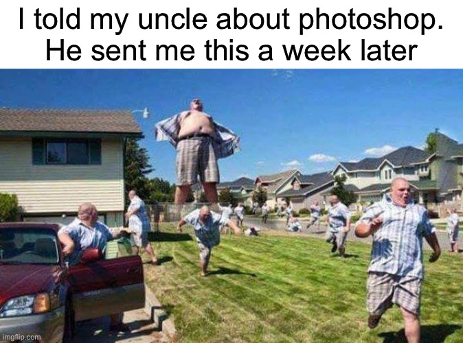 Maybe I should get him into video editing | I told my uncle about photoshop.
He sent me this a week later | image tagged in lol,funny,funny memes,photoshop,uncle | made w/ Imgflip meme maker