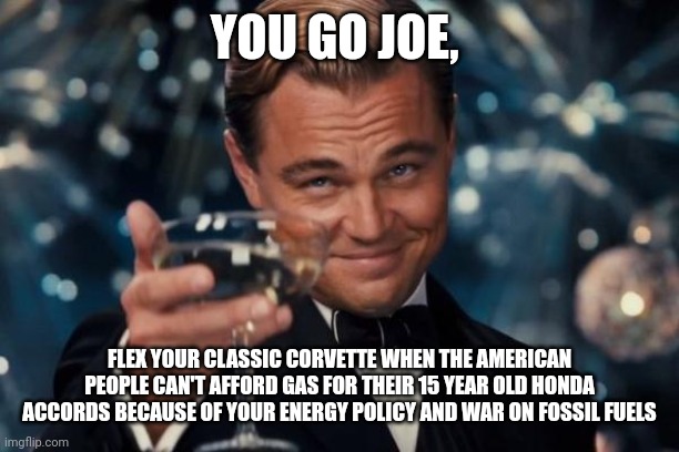 Leonardo Dicaprio Cheers Meme | YOU GO JOE, FLEX YOUR CLASSIC CORVETTE WHEN THE AMERICAN PEOPLE CAN'T AFFORD GAS FOR THEIR 15 YEAR OLD HONDA ACCORDS BECAUSE OF YOUR ENERGY POLICY AND WAR ON FOSSIL FUELS | image tagged in memes,leonardo dicaprio cheers | made w/ Imgflip meme maker