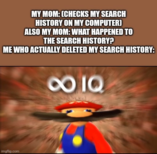 You're good, but I'm better! |  MY MOM: (CHECKS MY SEARCH HISTORY ON MY COMPUTER)
ALSO MY MOM: WHAT HAPPENED TO THE SEARCH HISTORY?
ME WHO ACTUALLY DELETED MY SEARCH HISTORY: | image tagged in infinity iq mario,search history | made w/ Imgflip meme maker