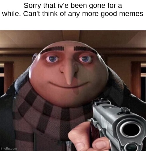 Gru Gun | Sorry that iv'e been gone for a while. Can't think of any more good memes | image tagged in gru gun | made w/ Imgflip meme maker