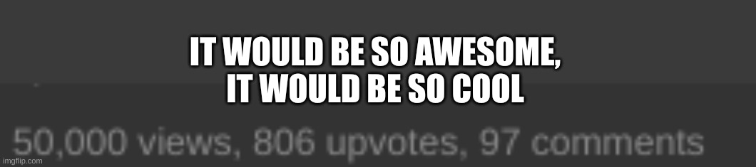 fr | IT WOULD BE SO AWESOME,
IT WOULD BE SO COOL | image tagged in e,h | made w/ Imgflip meme maker