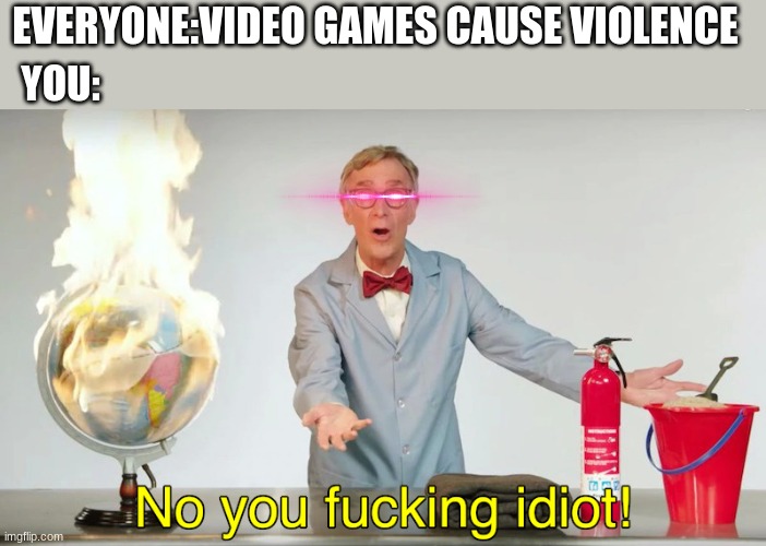 one of peoples triggering moments | EVERYONE:VIDEO GAMES CAUSE VIOLENCE; YOU: | image tagged in memes | made w/ Imgflip meme maker