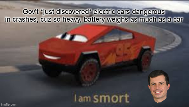 dumb | Gov't *just discovered* electric cars dangerous in crashes, cuz so heavy, battery weighs as much as a car | image tagged in i am smort | made w/ Imgflip meme maker